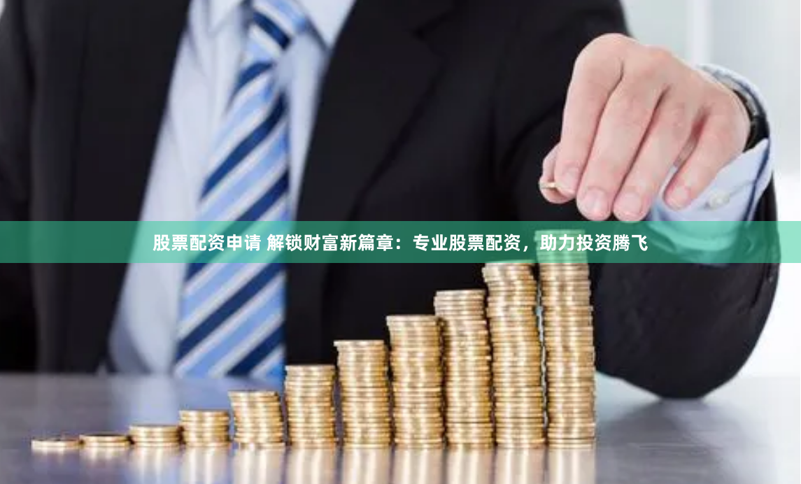 股票配资申请 解锁财富新篇章：专业股票配资，助力投资腾飞