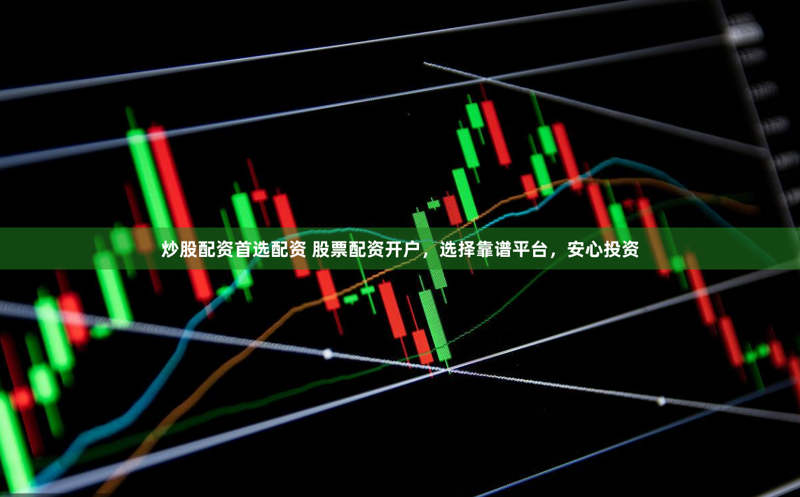 炒股配资首选配资 股票配资开户，选择靠谱平台，安心投资