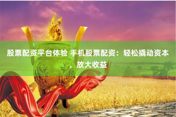 股票配资平台体验 手机股票配资：轻松撬动资本，放大收益