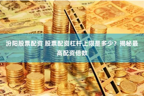 汾阳股票配资 股票配资杠杆上限是多少？揭秘最高配资倍数