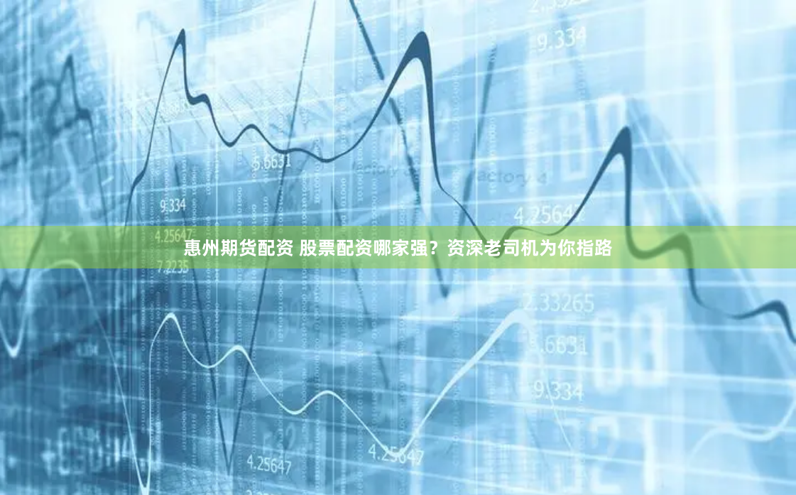 惠州期货配资 股票配资哪家强？资深老司机为你指路