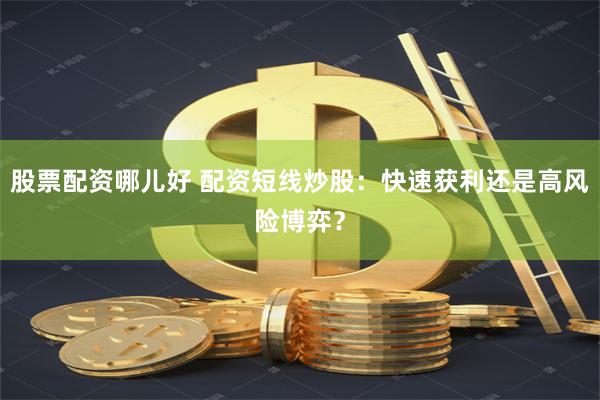 股票配资哪儿好 配资短线炒股：快速获利还是高风险博弈？