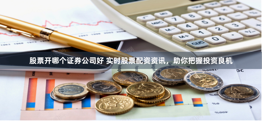 股票开哪个证券公司好 实时股票配资资讯,助你把握投资良机
