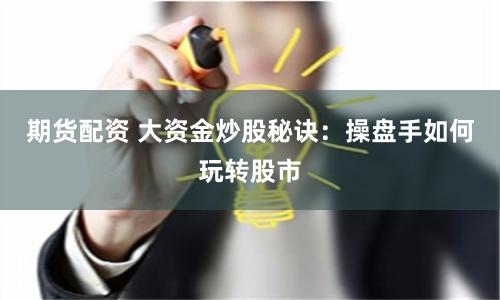 期货配资 大资金炒股秘诀：操盘手如何玩转股市