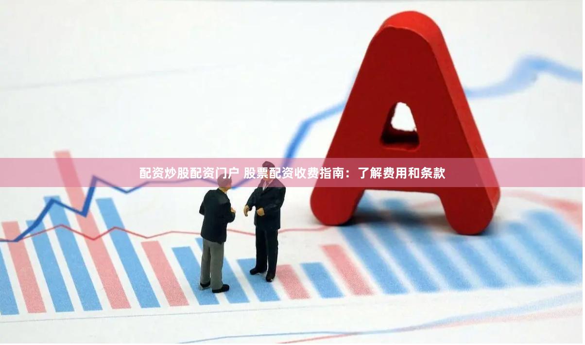配资炒股配资门户 股票配资收费指南：了解费用和条款