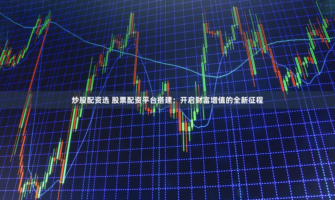 炒股配资选 股票配资平台搭建：开启财富增值的全新征程