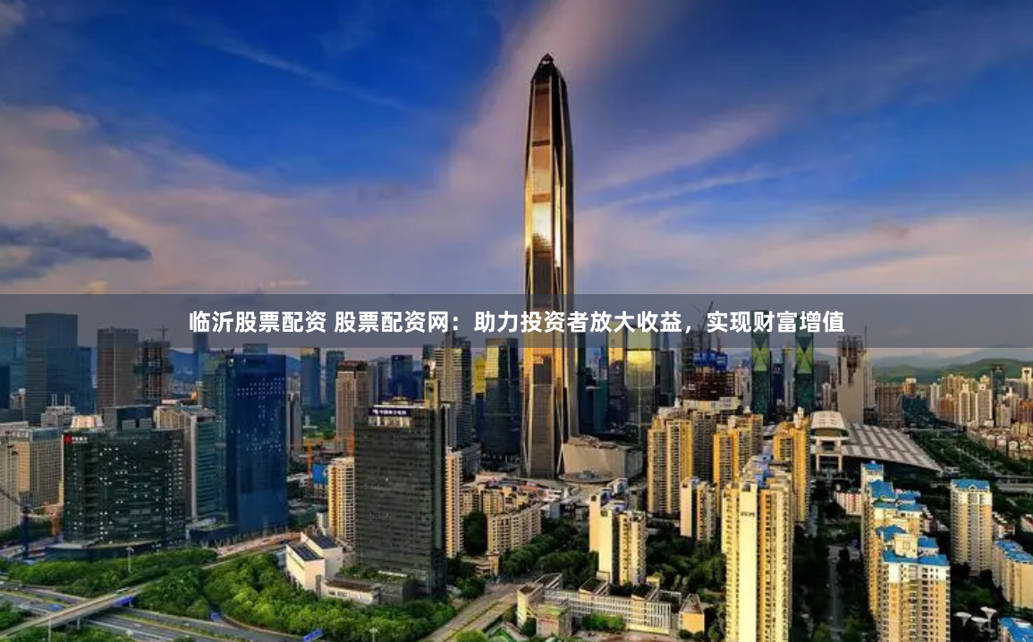 临沂股票配资 股票配资网：助力投资者放大收益，实现财富增值