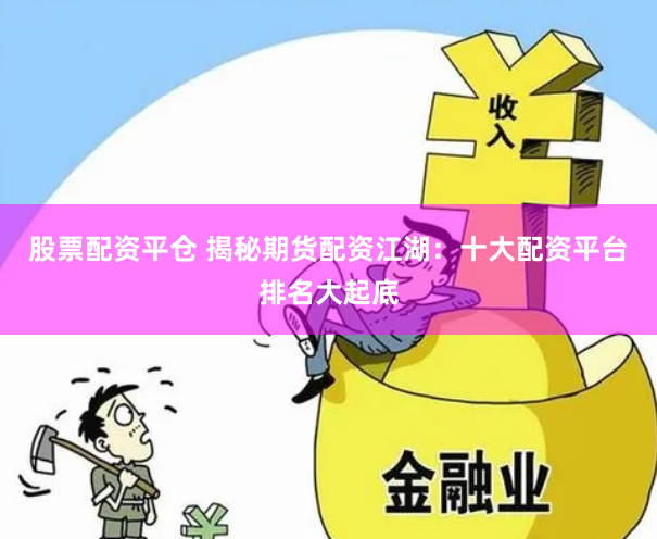 股票配资平仓 揭秘期货配资江湖：十大配资平台排名大起底
