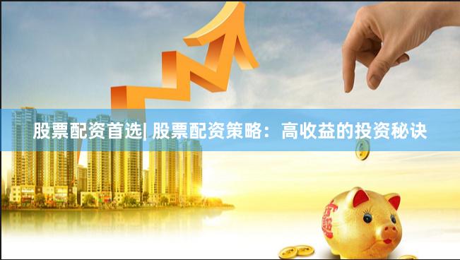 股票配资首选| 股票配资策略：高收益的投资秘诀