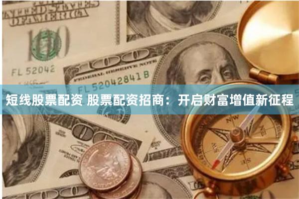 短线股票配资 股票配资招商：开启财富增值新征程
