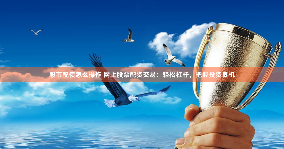 股市配债怎么操作 网上股票配资交易：轻松杠杆，把握投资良机