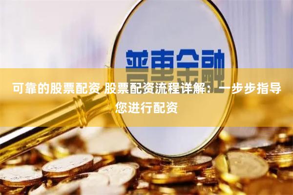 可靠的股票配资 股票配资流程详解：一步步指导您进行配资