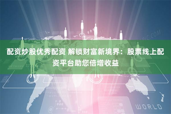 配资炒股优秀配资 解锁财富新境界：股票线上配资平台助您倍增收益