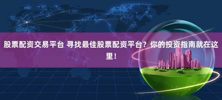 股票配资交易平台 寻找最佳股票配资平台？你的投资指南就在这里！