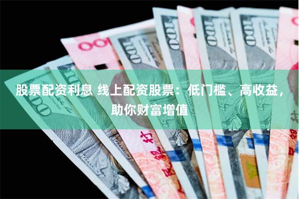 股票配资利息 线上配资股票：低门槛、高收益，助你财富增值