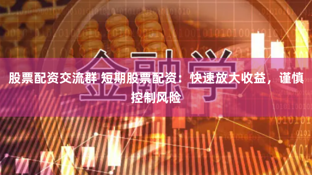 股票配资交流群 短期股票配资：快速放大收益，谨慎控制风险