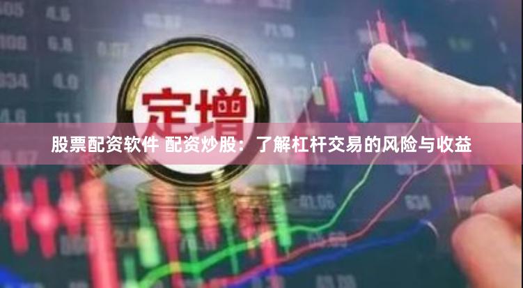 股票配资软件 配资炒股：了解杠杆交易的风险与收益
