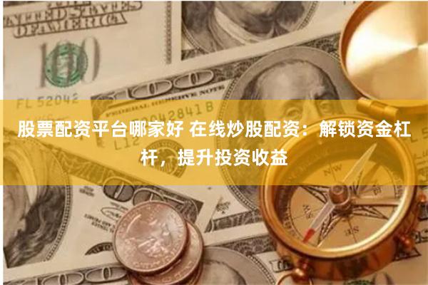 股票配资平台哪家好 在线炒股配资：解锁资金杠杆，提升投资收益