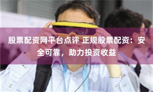 股票配资网平台点评 正规股票配资：安全可靠，助力投资收益