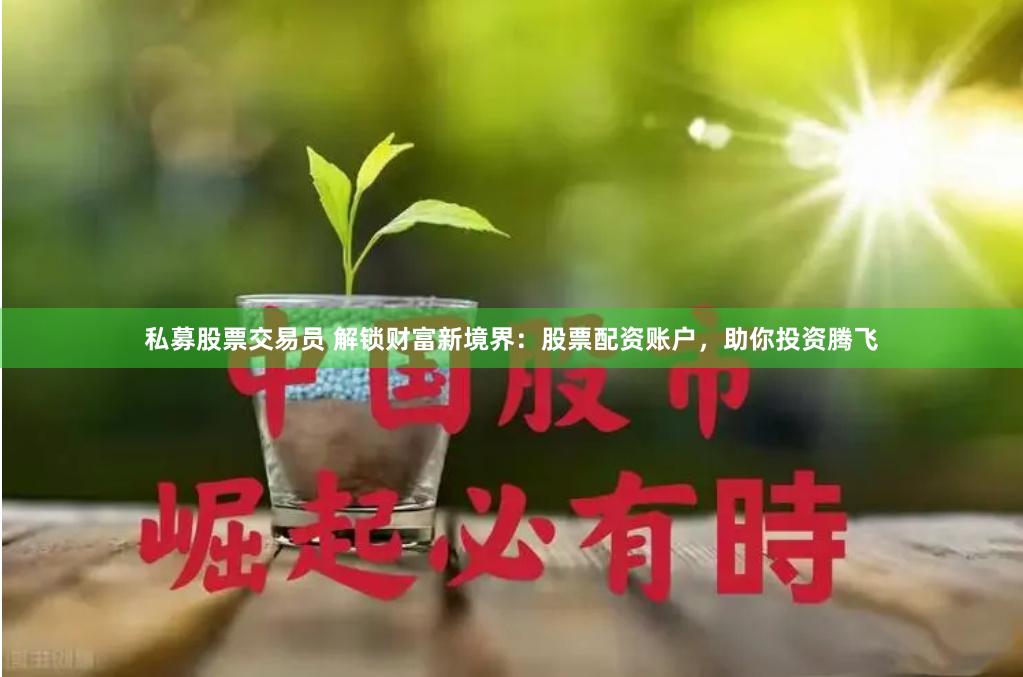 私募股票交易员 解锁财富新境界：股票配资账户，助你投资腾飞