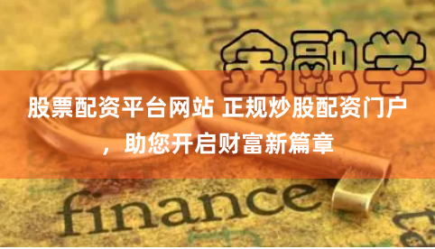 股票配资平台网站 正规炒股配资门户，助您开启财富新篇章