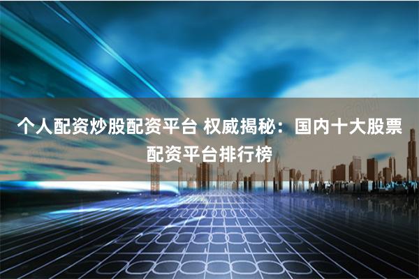 个人配资炒股配资平台 权威揭秘：国内十大股票配资平台排行榜