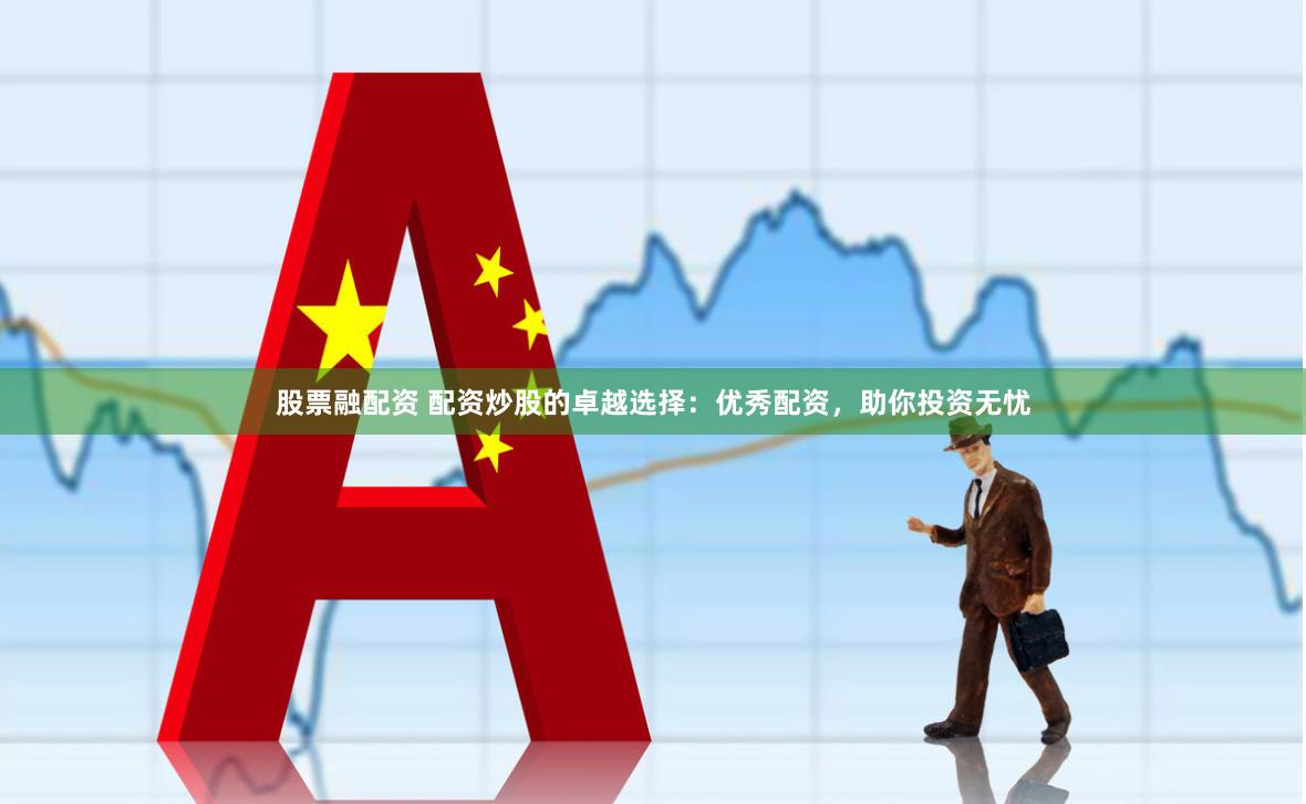 股票融配资 配资炒股的卓越选择：优秀配资，助你投资无忧