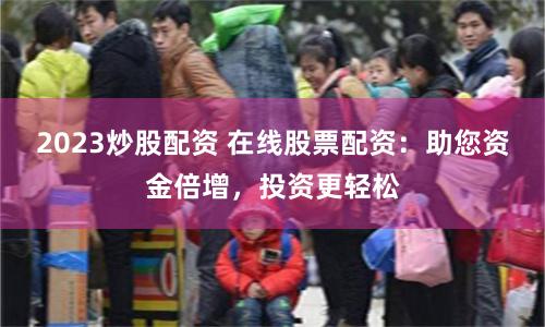 2023炒股配资 在线股票配资：助您资金倍增，投资更轻松