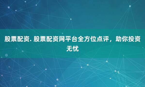 股票配资. 股票配资网平台全方位点评，助你投资无忧