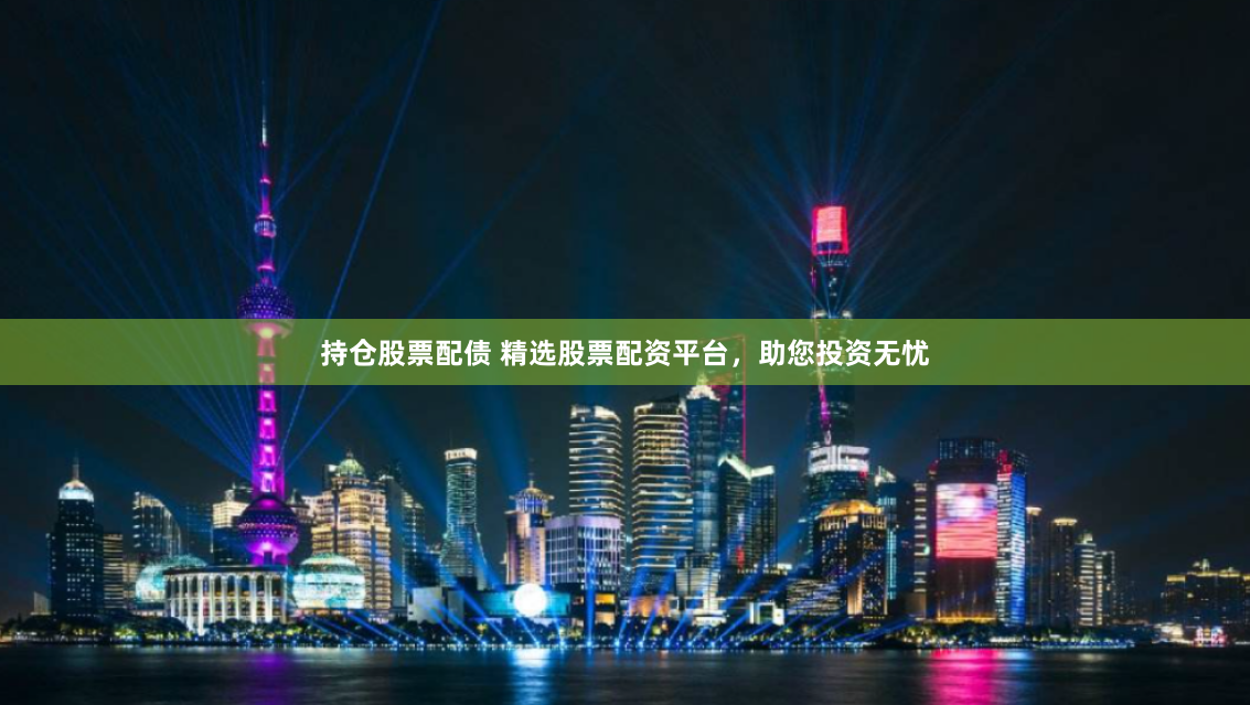 持仓股票配债 精选股票配资平台，助您投资无忧