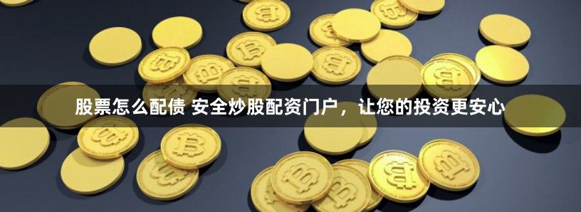 股票怎么配债 安全炒股配资门户，让您的投资更安心