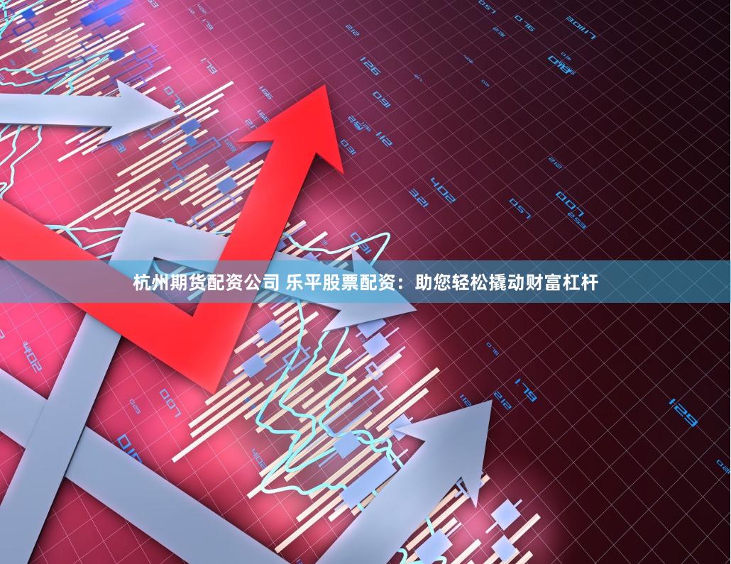 杭州期货配资公司 乐平股票配资：助您轻松撬动财富杠杆