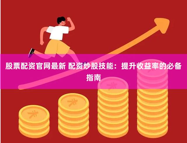股票配资官网最新 配资炒股技能：提升收益率的必备指南