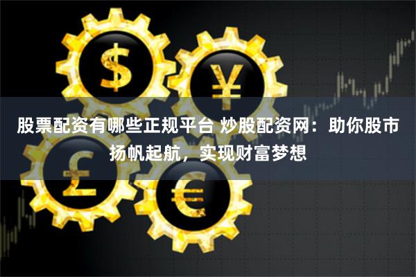 股票配资有哪些正规平台 炒股配资网：助你股市扬帆起航，实现财富梦想