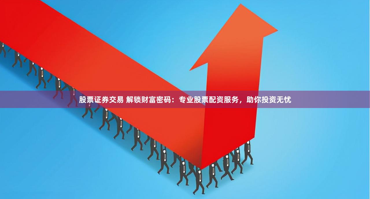 股票证券交易 解锁财富密码：专业股票配资服务，助你投资无忧