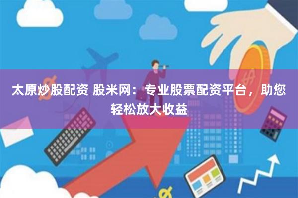 太原炒股配资 股米网：专业股票配资平台，助您轻松放大收益
