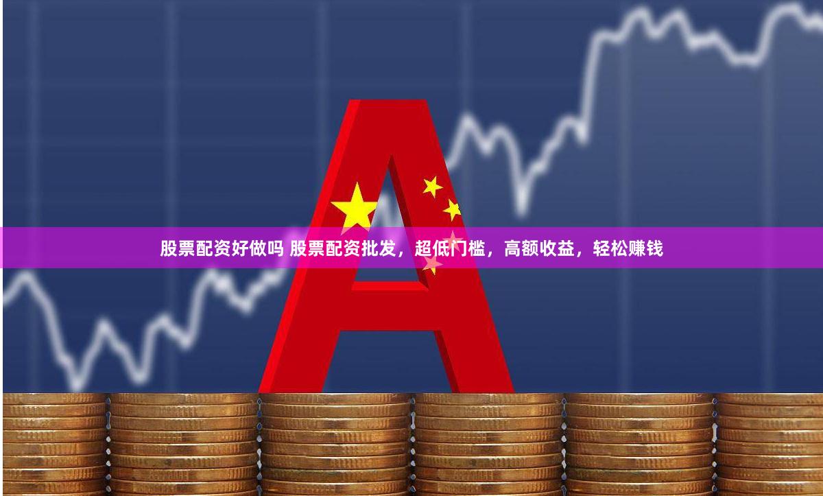 股票配资好做吗 股票配资批发，超低门槛，高额收益，轻松赚钱