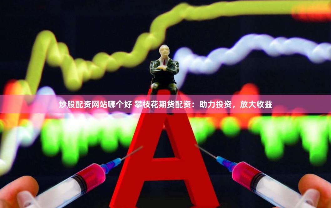 炒股配资网站哪个好 攀枝花期货配资：助力投资，放大收益