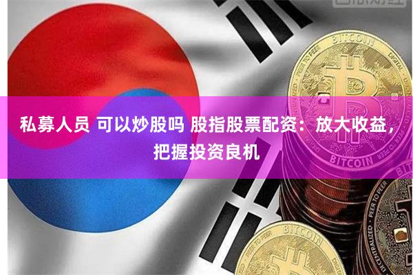 私募人员 可以炒股吗 股指股票配资：放大收益，把握投资良机