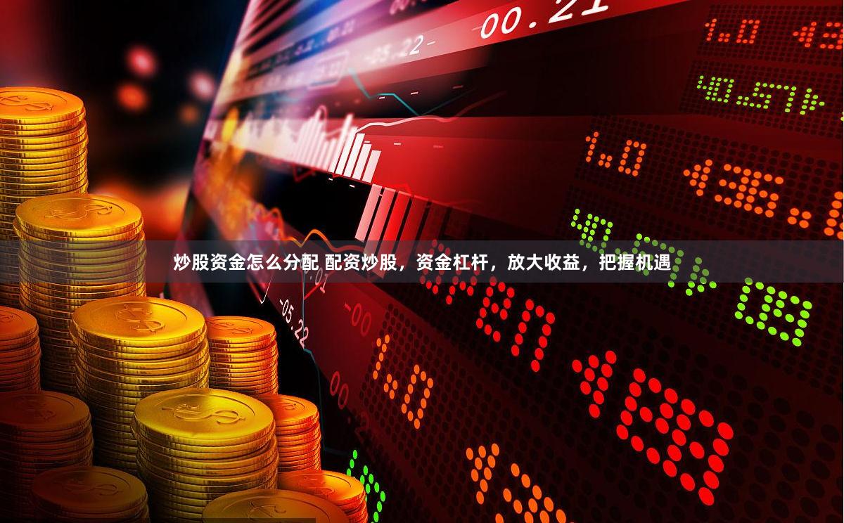 炒股资金怎么分配 配资炒股，资金杠杆，放大收益，把握机遇