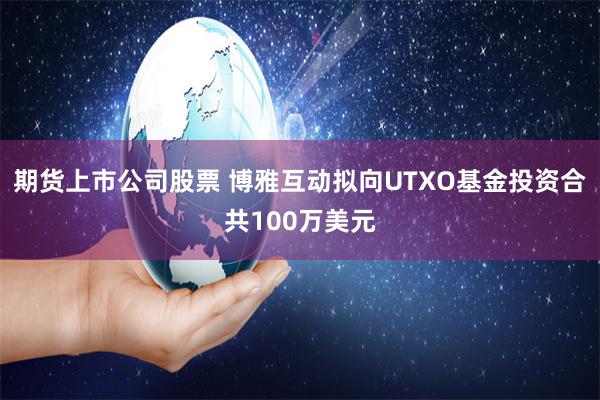 期货上市公司股票 博雅互动拟向UTXO基金投资合共100万美元