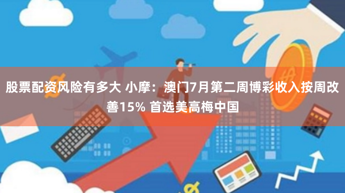 股票配资风险有多大 小摩：澳门7月第二周博彩收入按周改善15% 首选美高梅中国