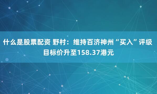 什么是股票配资 野村：维持百济神州“买入”评级 目标价升至158.37港元