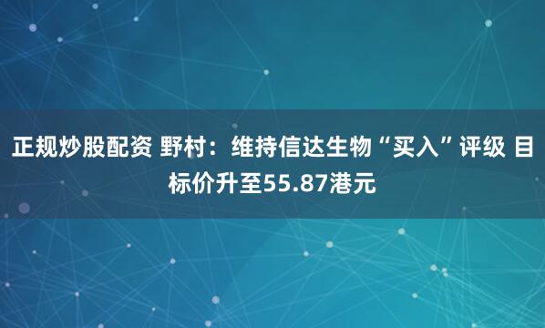 正规炒股配资 野村：维持信达生物“买入”评级 目标价升至55.87港元