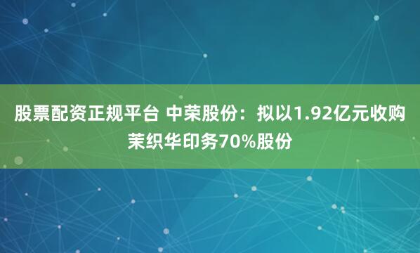 股票配资正规平台 中荣股份：拟以1.92亿元收购茉织华印务70%股份