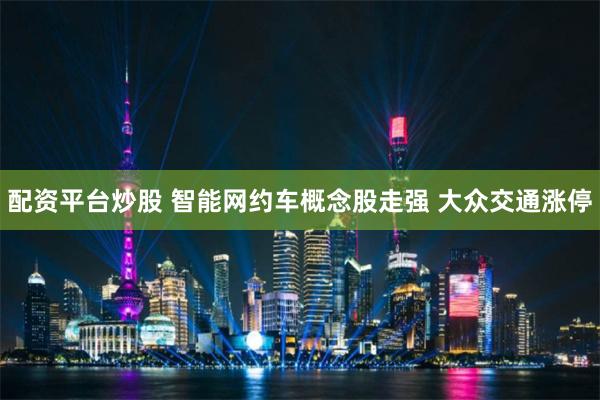 配资平台炒股 智能网约车概念股走强 大众交通涨停