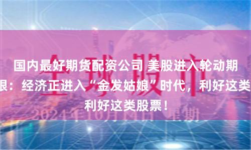 国内最好期货配资公司 美股进入轮动期？美银：经济正进入“金发姑娘”时代，利好这类股票！