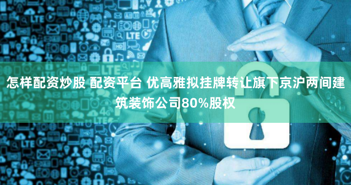 怎样配资炒股 配资平台 优高雅拟挂牌转让旗下京沪两间建筑装饰公司80%股权