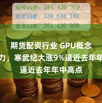 期货配资行业 GPU概念开始发力，寒武纪大涨9%逼近去年年中高点