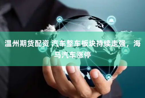 温州期货配资 汽车整车板块持续走强，海马汽车涨停